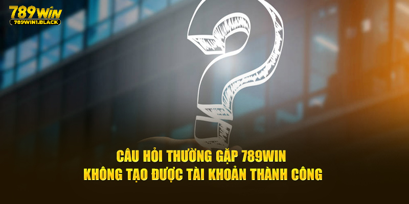 Câu hỏi thường gặp 789WIN không tạo được tài khoản thành công