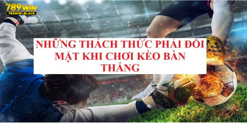 Thách thức gặp phải khi sử dụng kèo cược bàn thắng